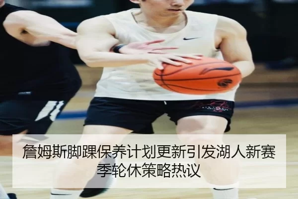 詹姆斯脚踝保养计划更新引发湖人新赛季轮休策略热议